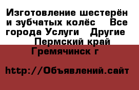 Изготовление шестерён и зубчатых колёс. - Все города Услуги » Другие   . Пермский край,Гремячинск г.